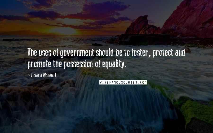 Victoria Woodhull Quotes: The uses of government should be to foster, protect and promote the possession of equality.