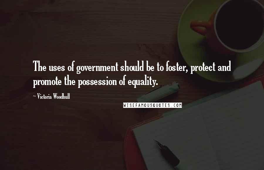 Victoria Woodhull Quotes: The uses of government should be to foster, protect and promote the possession of equality.