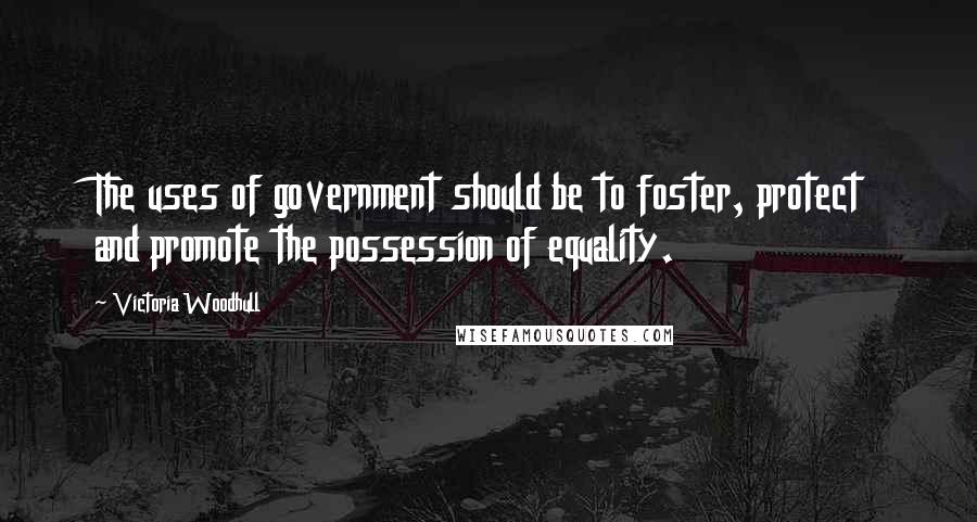 Victoria Woodhull Quotes: The uses of government should be to foster, protect and promote the possession of equality.