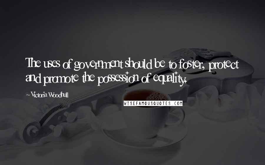 Victoria Woodhull Quotes: The uses of government should be to foster, protect and promote the possession of equality.