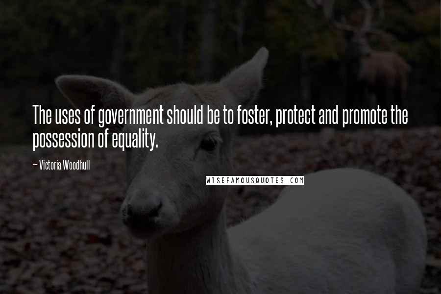 Victoria Woodhull Quotes: The uses of government should be to foster, protect and promote the possession of equality.