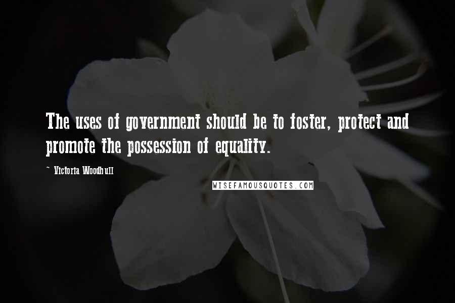 Victoria Woodhull Quotes: The uses of government should be to foster, protect and promote the possession of equality.