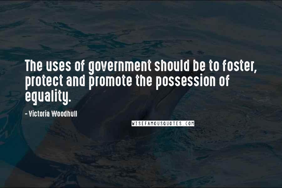 Victoria Woodhull Quotes: The uses of government should be to foster, protect and promote the possession of equality.