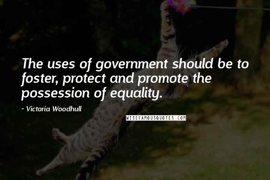 Victoria Woodhull Quotes: The uses of government should be to foster, protect and promote the possession of equality.