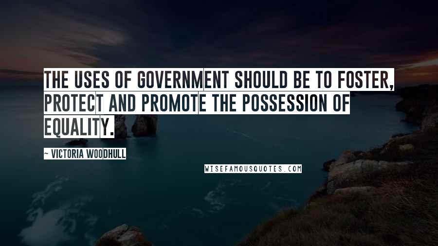 Victoria Woodhull Quotes: The uses of government should be to foster, protect and promote the possession of equality.