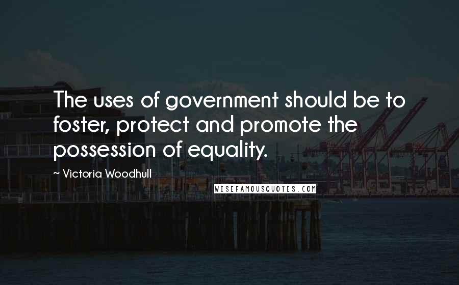 Victoria Woodhull Quotes: The uses of government should be to foster, protect and promote the possession of equality.