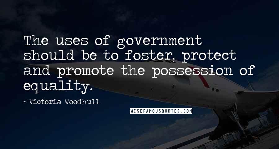 Victoria Woodhull Quotes: The uses of government should be to foster, protect and promote the possession of equality.