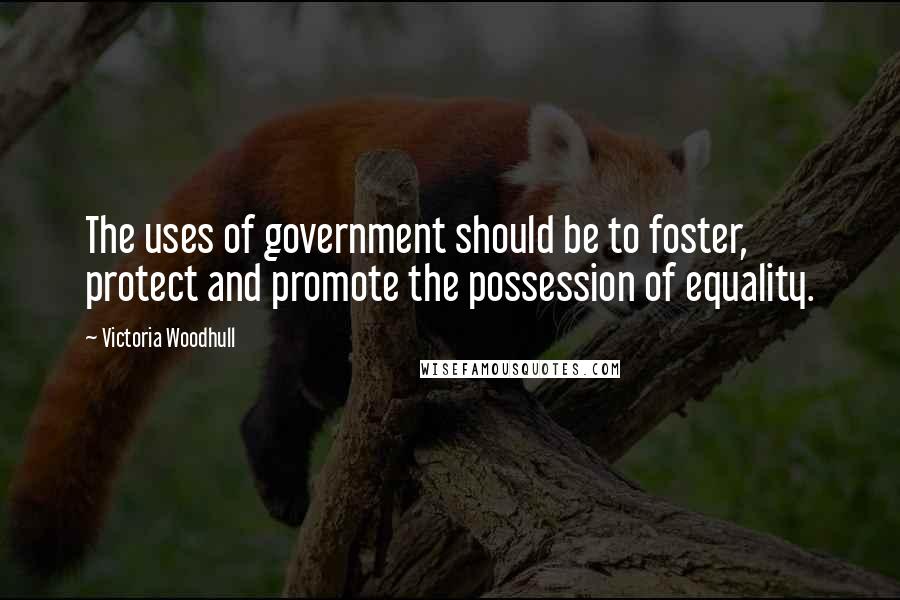 Victoria Woodhull Quotes: The uses of government should be to foster, protect and promote the possession of equality.