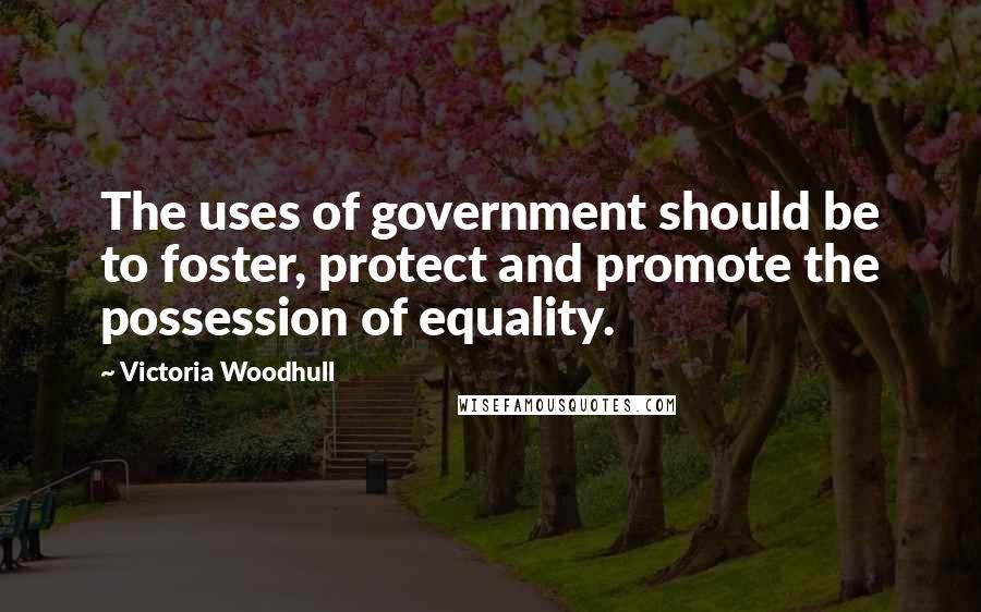 Victoria Woodhull Quotes: The uses of government should be to foster, protect and promote the possession of equality.