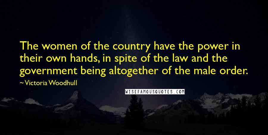 Victoria Woodhull Quotes: The women of the country have the power in their own hands, in spite of the law and the government being altogether of the male order.