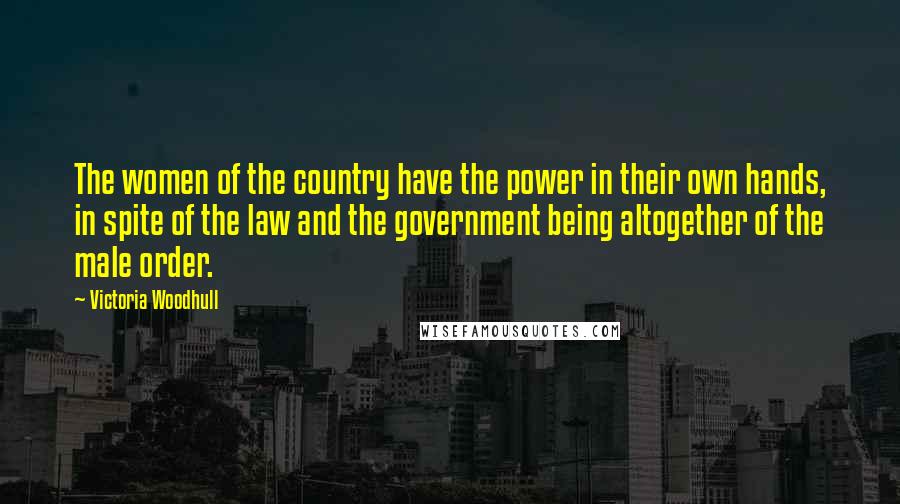 Victoria Woodhull Quotes: The women of the country have the power in their own hands, in spite of the law and the government being altogether of the male order.