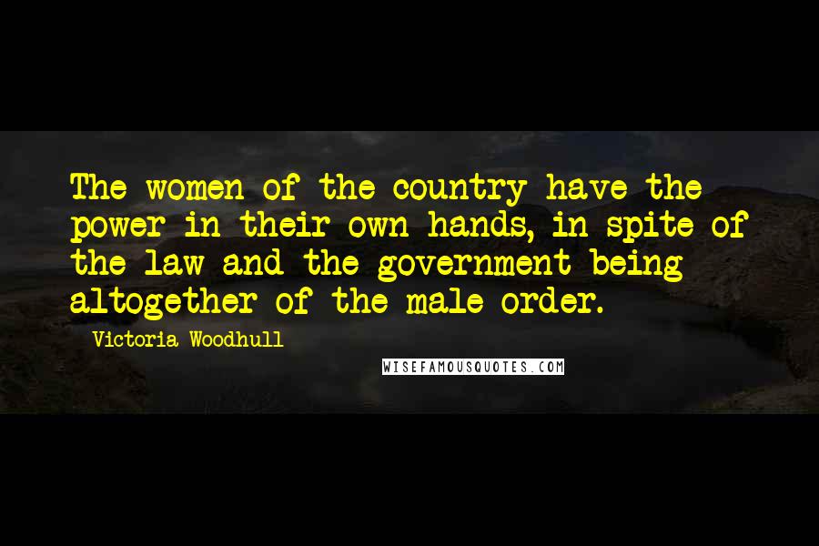 Victoria Woodhull Quotes: The women of the country have the power in their own hands, in spite of the law and the government being altogether of the male order.