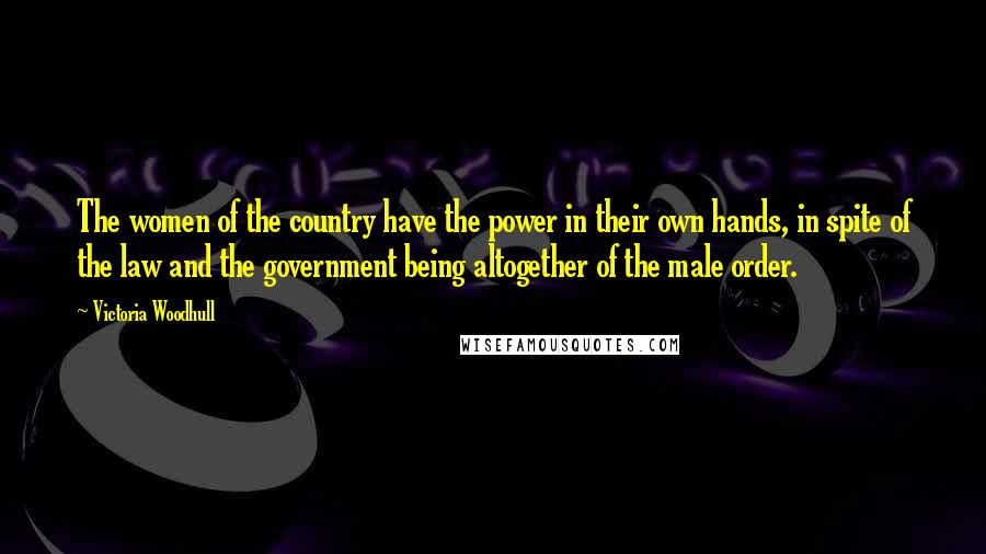 Victoria Woodhull Quotes: The women of the country have the power in their own hands, in spite of the law and the government being altogether of the male order.