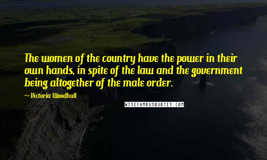 Victoria Woodhull Quotes: The women of the country have the power in their own hands, in spite of the law and the government being altogether of the male order.