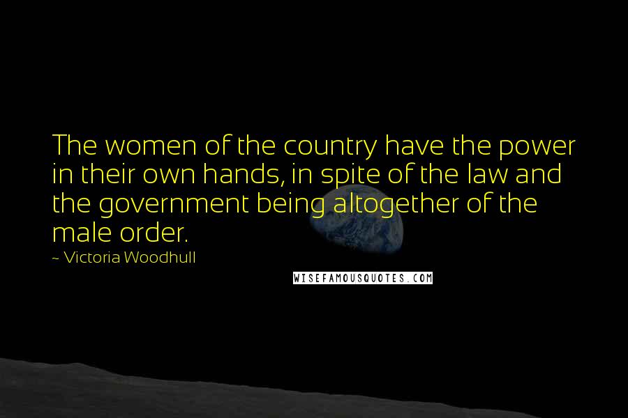 Victoria Woodhull Quotes: The women of the country have the power in their own hands, in spite of the law and the government being altogether of the male order.