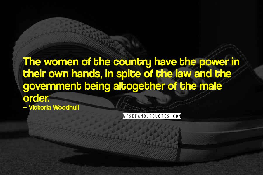 Victoria Woodhull Quotes: The women of the country have the power in their own hands, in spite of the law and the government being altogether of the male order.