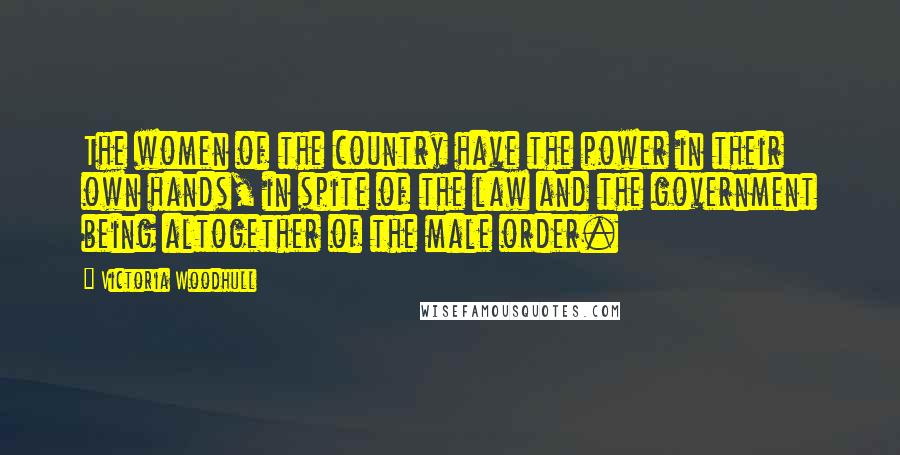 Victoria Woodhull Quotes: The women of the country have the power in their own hands, in spite of the law and the government being altogether of the male order.