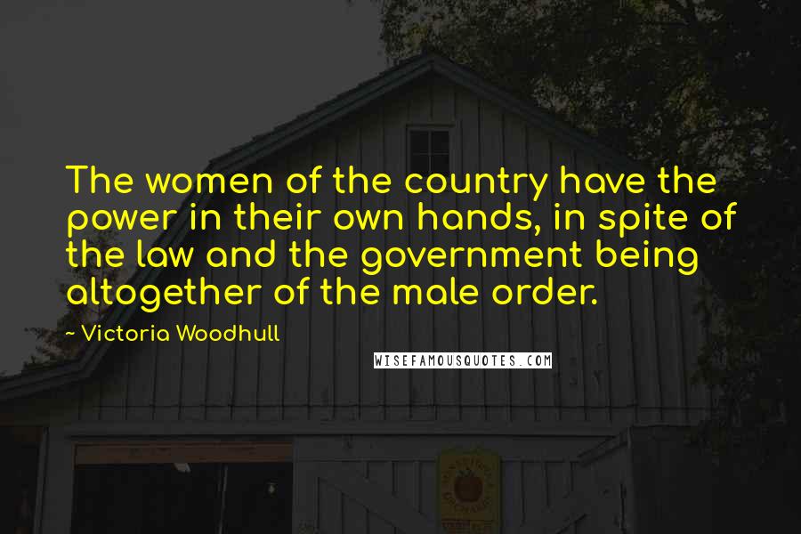 Victoria Woodhull Quotes: The women of the country have the power in their own hands, in spite of the law and the government being altogether of the male order.