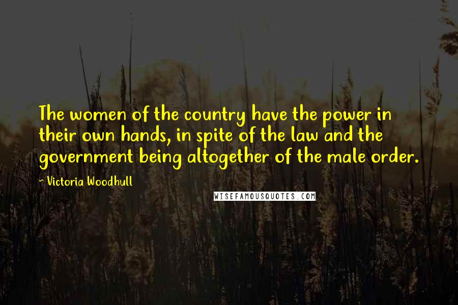 Victoria Woodhull Quotes: The women of the country have the power in their own hands, in spite of the law and the government being altogether of the male order.