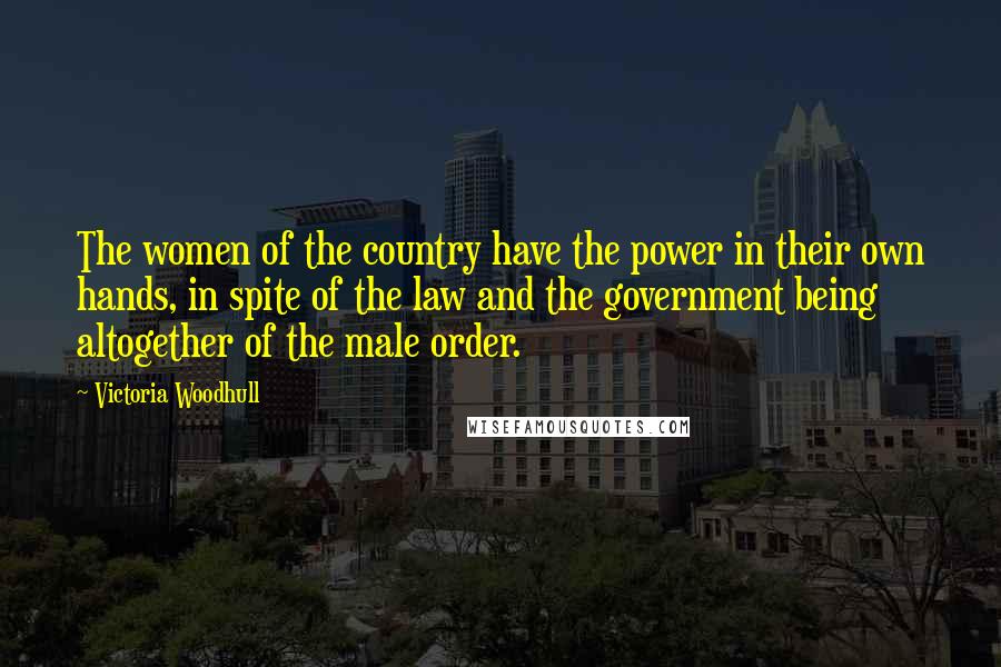 Victoria Woodhull Quotes: The women of the country have the power in their own hands, in spite of the law and the government being altogether of the male order.