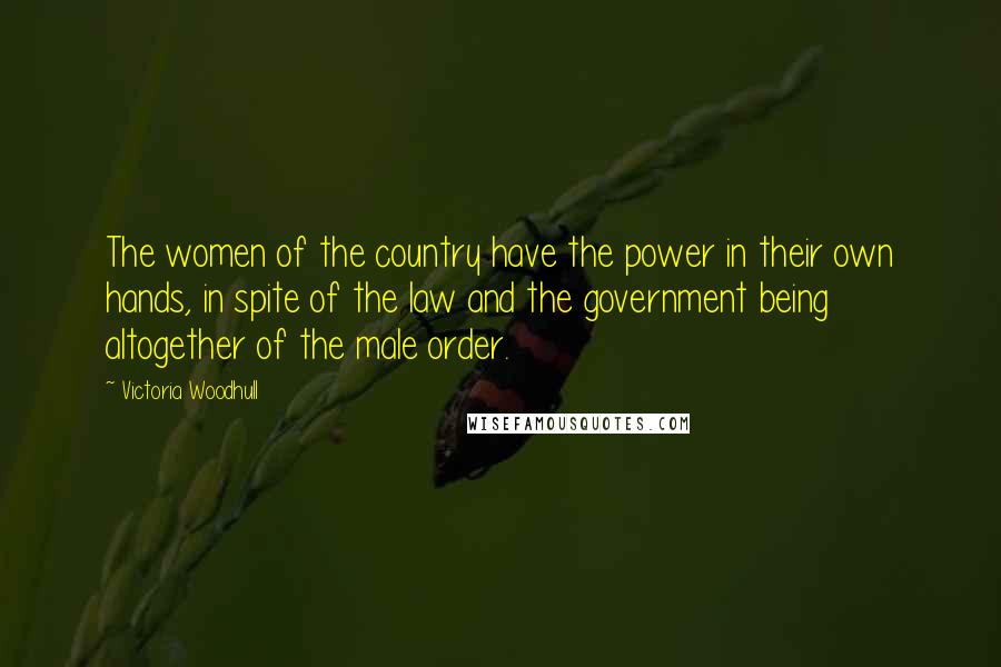 Victoria Woodhull Quotes: The women of the country have the power in their own hands, in spite of the law and the government being altogether of the male order.