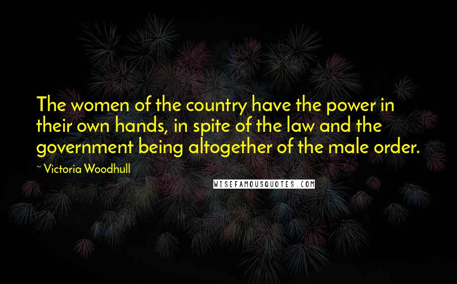 Victoria Woodhull Quotes: The women of the country have the power in their own hands, in spite of the law and the government being altogether of the male order.