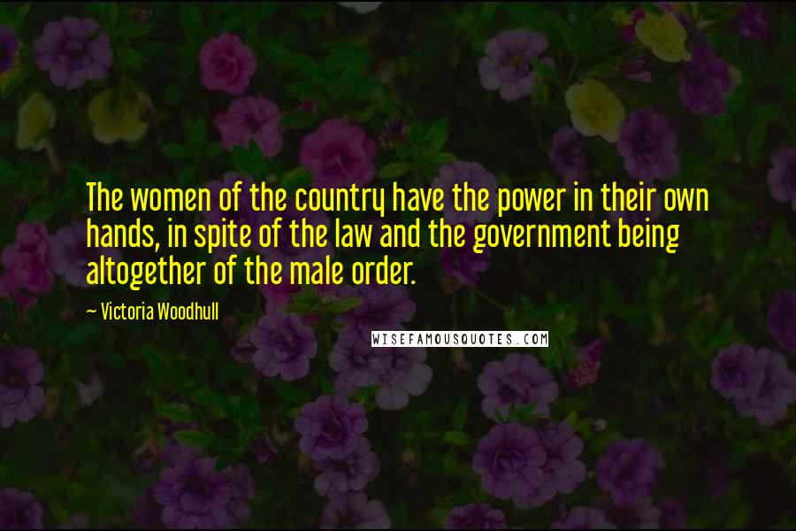 Victoria Woodhull Quotes: The women of the country have the power in their own hands, in spite of the law and the government being altogether of the male order.