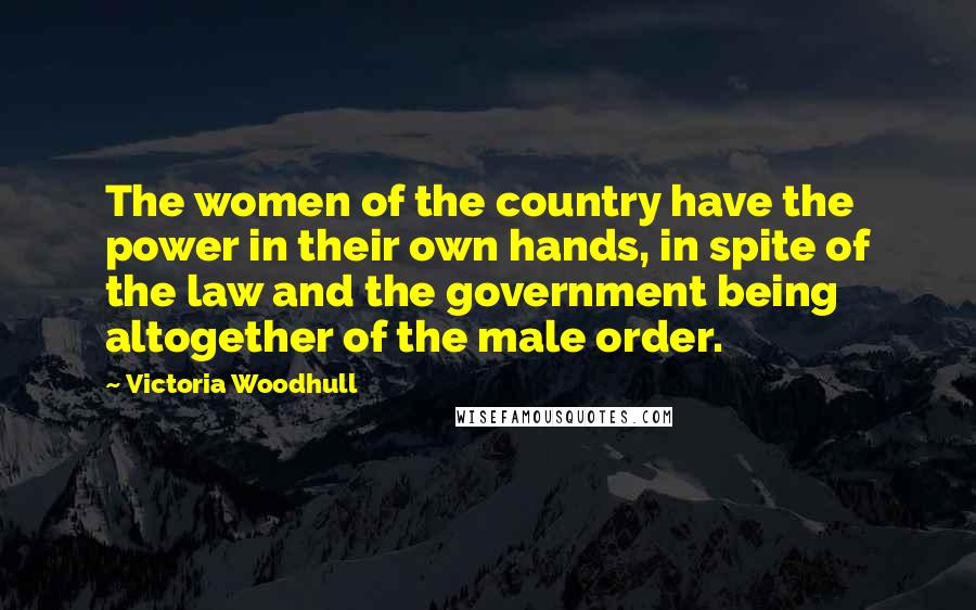 Victoria Woodhull Quotes: The women of the country have the power in their own hands, in spite of the law and the government being altogether of the male order.