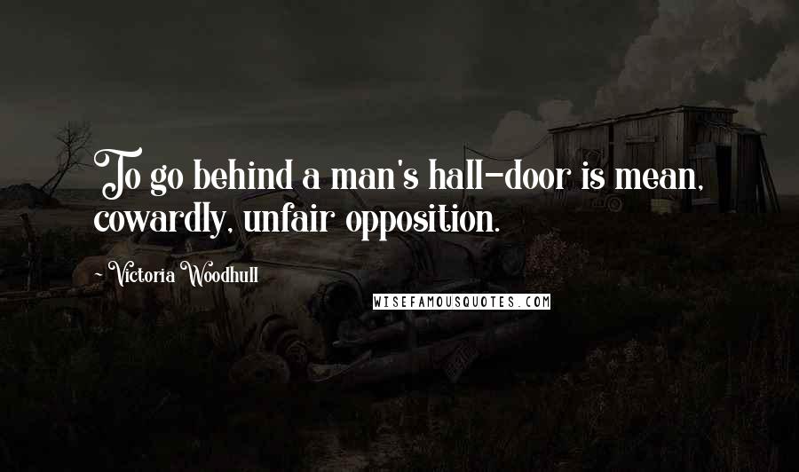 Victoria Woodhull Quotes: To go behind a man's hall-door is mean, cowardly, unfair opposition.