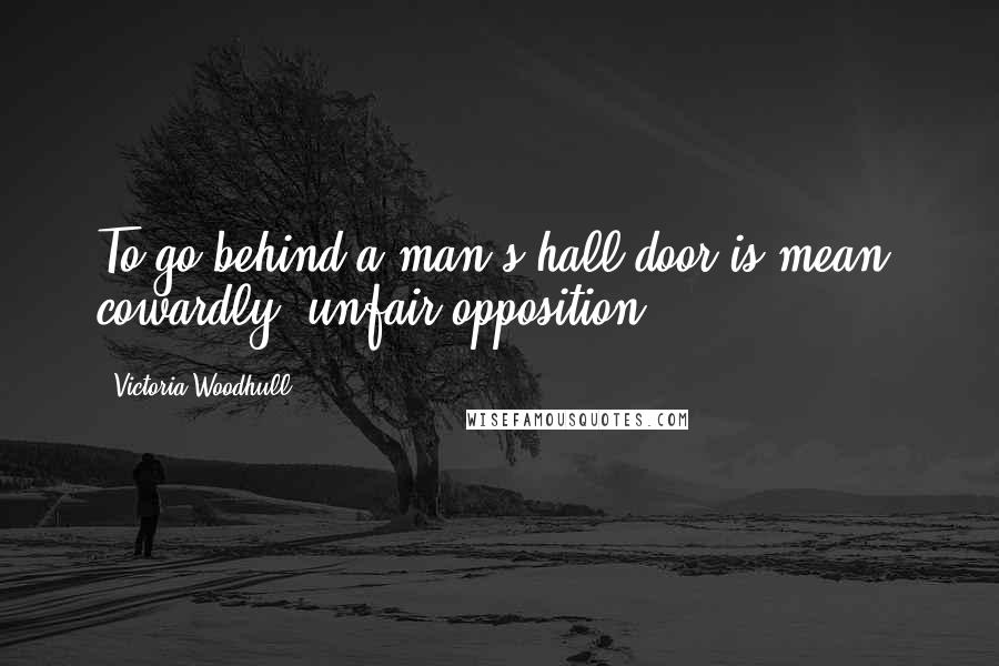 Victoria Woodhull Quotes: To go behind a man's hall-door is mean, cowardly, unfair opposition.