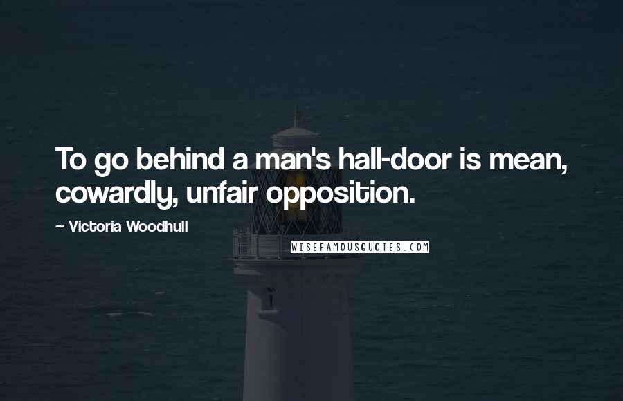 Victoria Woodhull Quotes: To go behind a man's hall-door is mean, cowardly, unfair opposition.