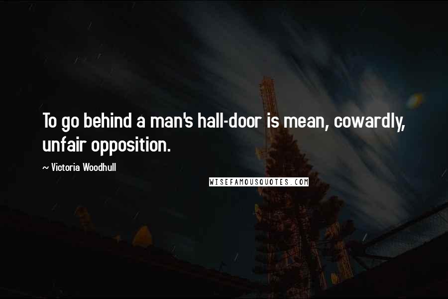 Victoria Woodhull Quotes: To go behind a man's hall-door is mean, cowardly, unfair opposition.