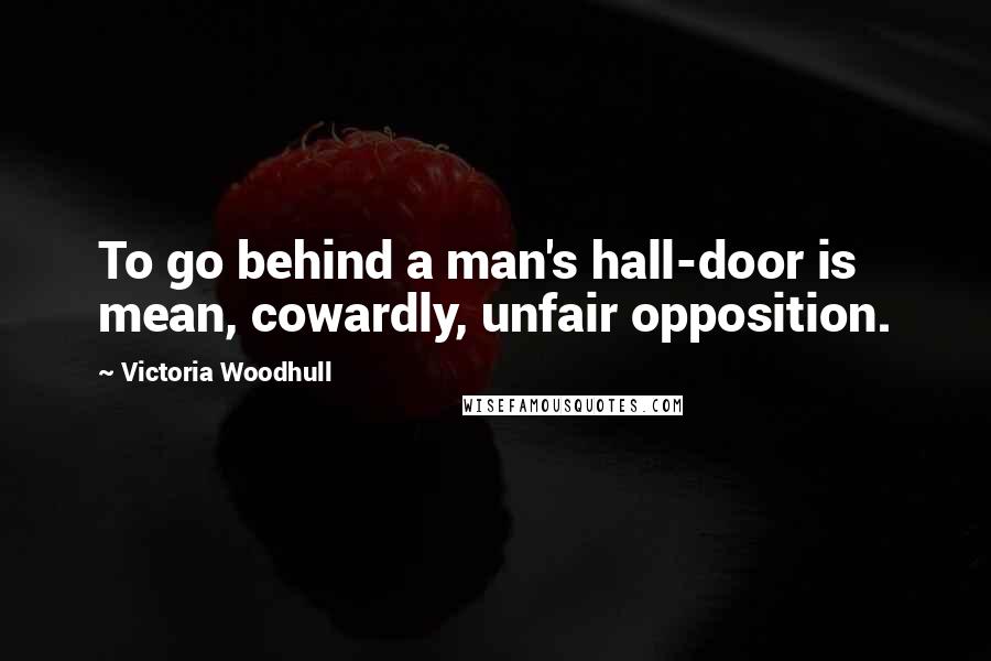 Victoria Woodhull Quotes: To go behind a man's hall-door is mean, cowardly, unfair opposition.