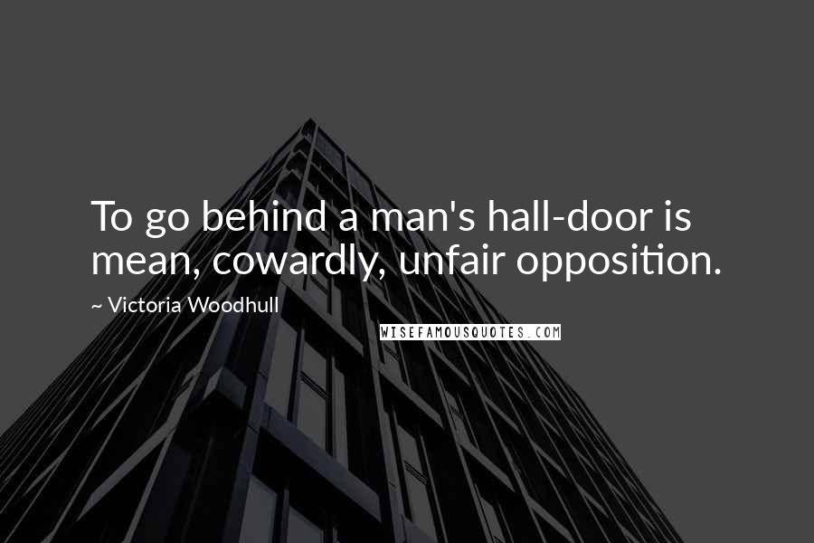 Victoria Woodhull Quotes: To go behind a man's hall-door is mean, cowardly, unfair opposition.