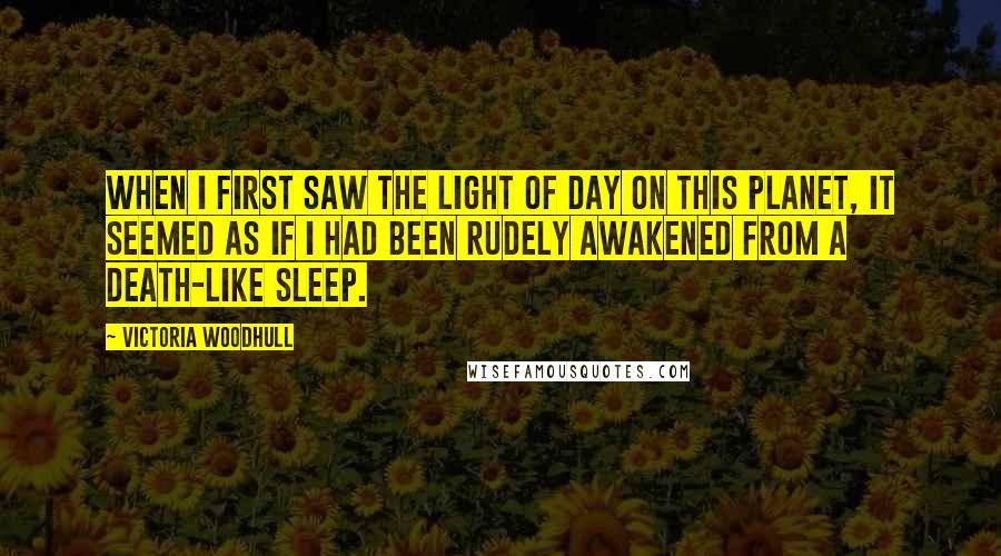 Victoria Woodhull Quotes: When I first saw the light of day on this planet, it seemed as if I had been rudely awakened from a death-like sleep.