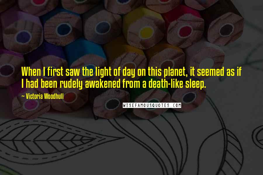 Victoria Woodhull Quotes: When I first saw the light of day on this planet, it seemed as if I had been rudely awakened from a death-like sleep.