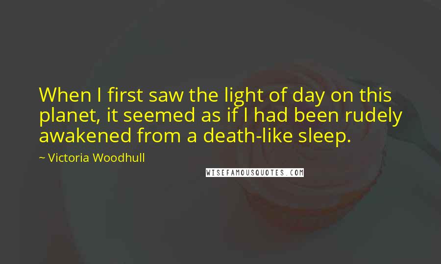 Victoria Woodhull Quotes: When I first saw the light of day on this planet, it seemed as if I had been rudely awakened from a death-like sleep.