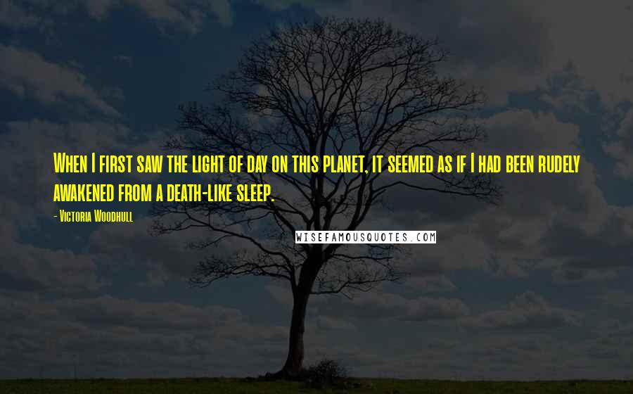 Victoria Woodhull Quotes: When I first saw the light of day on this planet, it seemed as if I had been rudely awakened from a death-like sleep.