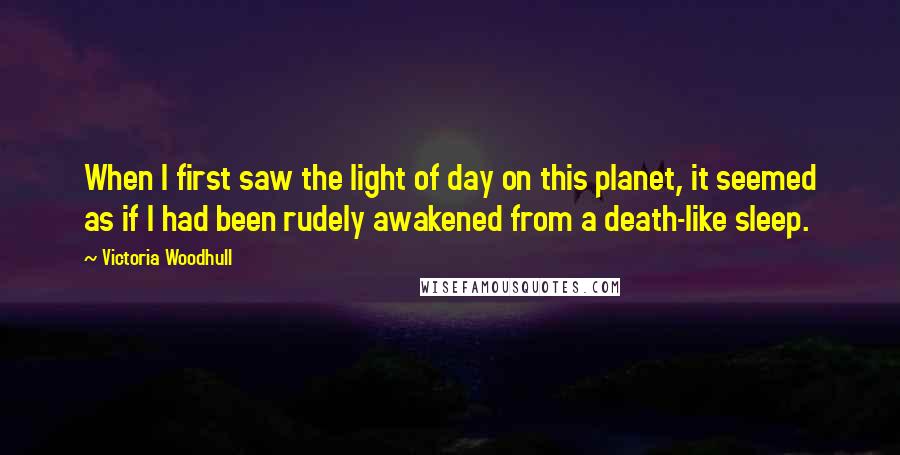 Victoria Woodhull Quotes: When I first saw the light of day on this planet, it seemed as if I had been rudely awakened from a death-like sleep.