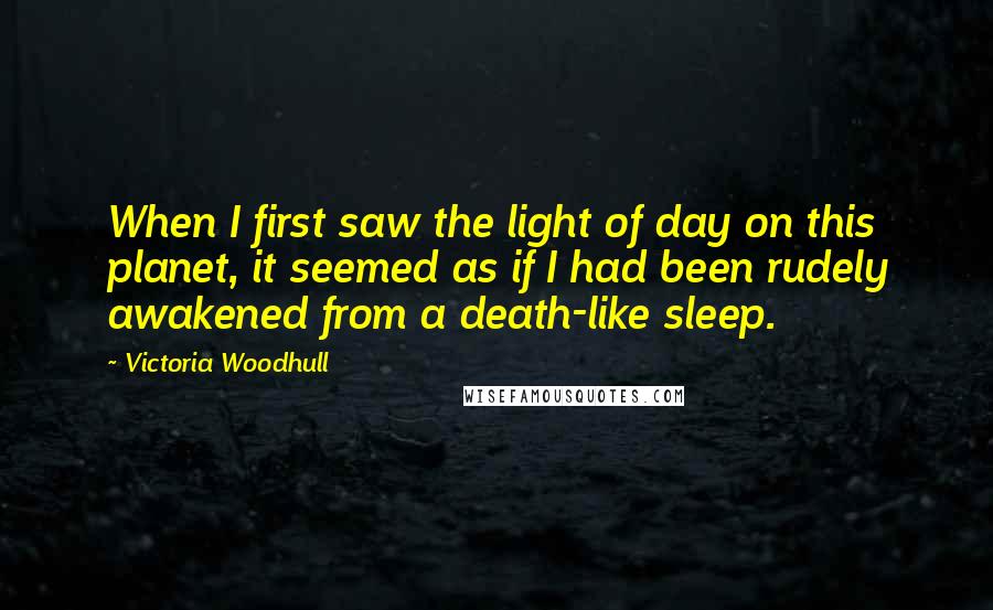 Victoria Woodhull Quotes: When I first saw the light of day on this planet, it seemed as if I had been rudely awakened from a death-like sleep.