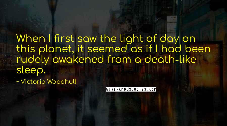 Victoria Woodhull Quotes: When I first saw the light of day on this planet, it seemed as if I had been rudely awakened from a death-like sleep.