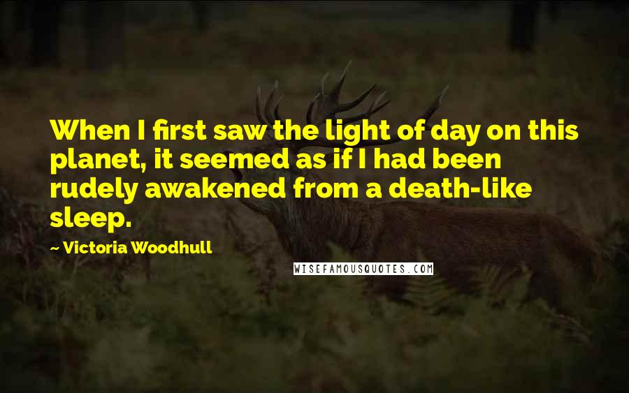 Victoria Woodhull Quotes: When I first saw the light of day on this planet, it seemed as if I had been rudely awakened from a death-like sleep.