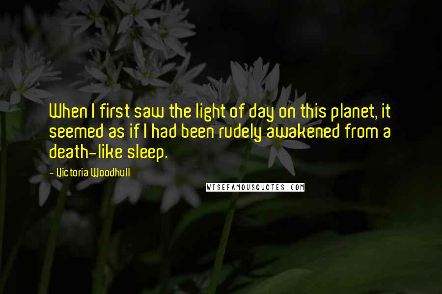 Victoria Woodhull Quotes: When I first saw the light of day on this planet, it seemed as if I had been rudely awakened from a death-like sleep.