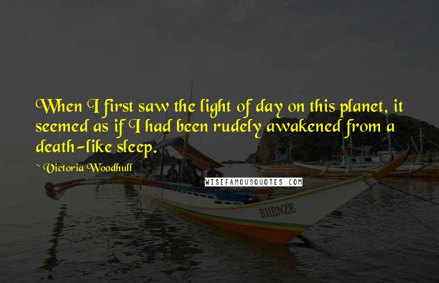 Victoria Woodhull Quotes: When I first saw the light of day on this planet, it seemed as if I had been rudely awakened from a death-like sleep.