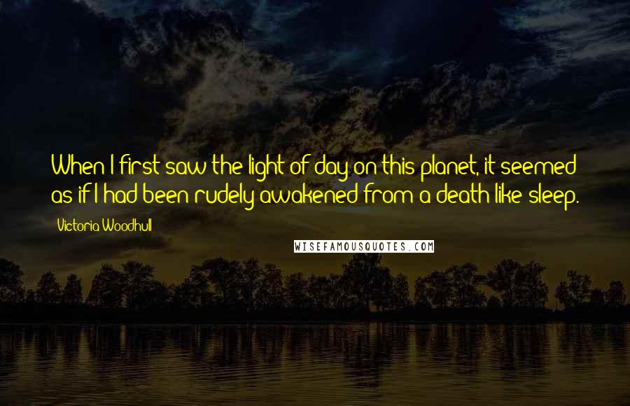 Victoria Woodhull Quotes: When I first saw the light of day on this planet, it seemed as if I had been rudely awakened from a death-like sleep.