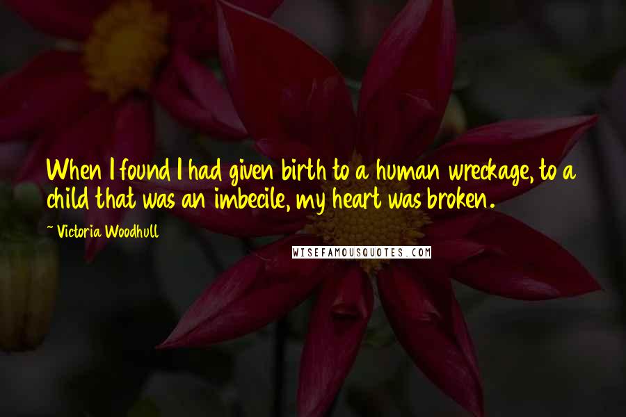 Victoria Woodhull Quotes: When I found I had given birth to a human wreckage, to a child that was an imbecile, my heart was broken.