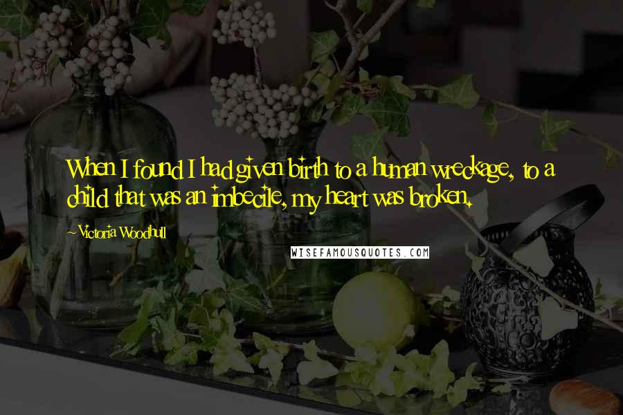 Victoria Woodhull Quotes: When I found I had given birth to a human wreckage, to a child that was an imbecile, my heart was broken.