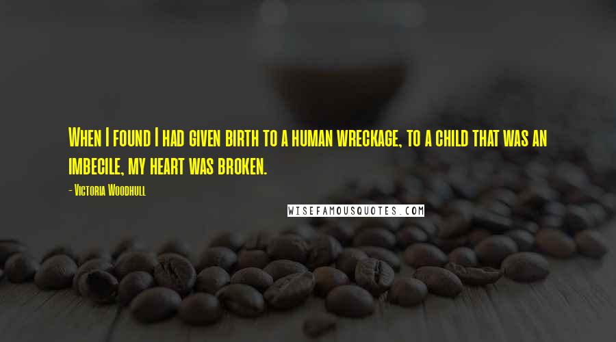 Victoria Woodhull Quotes: When I found I had given birth to a human wreckage, to a child that was an imbecile, my heart was broken.