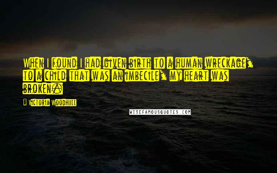 Victoria Woodhull Quotes: When I found I had given birth to a human wreckage, to a child that was an imbecile, my heart was broken.