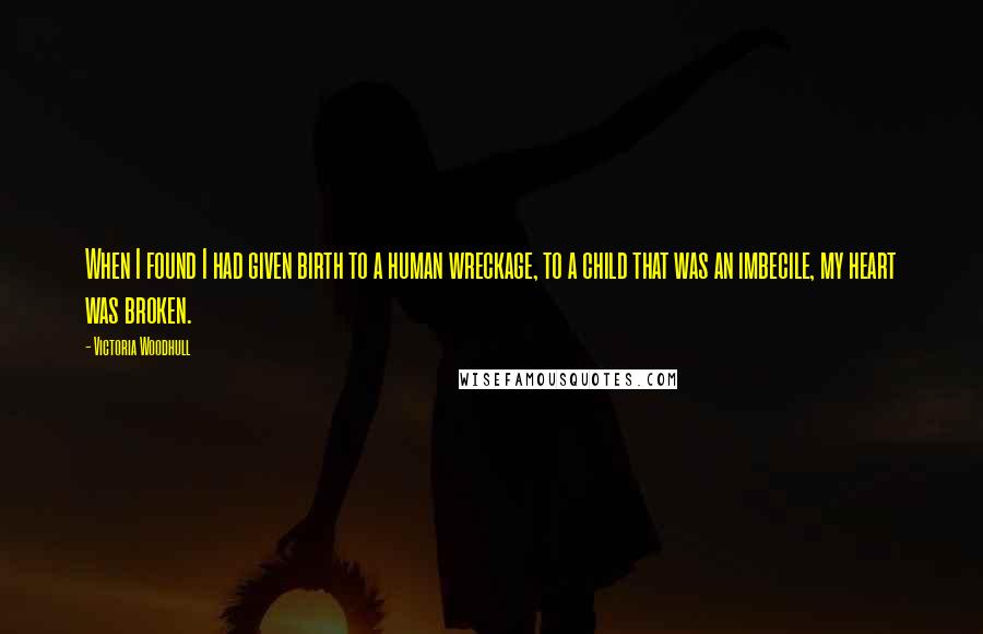 Victoria Woodhull Quotes: When I found I had given birth to a human wreckage, to a child that was an imbecile, my heart was broken.